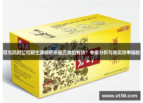 尊龙凯时公司碧生源减肥茶是否真的有效?专家分析与真实效果揭秘